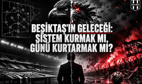 BEŞİKTAŞ’IN GELECEĞİ: SİSTEM KURMAK MI, GÜNÜ KURTARMAK MI?