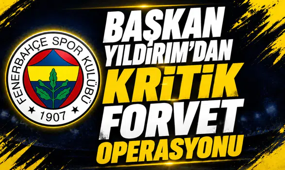 Başkan Yıldırım’dan Kritik Forvet Operasyonu