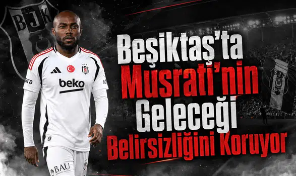 Beşiktaş'ta Musrati'nin Geleceği Belirsizliğini Koruyor