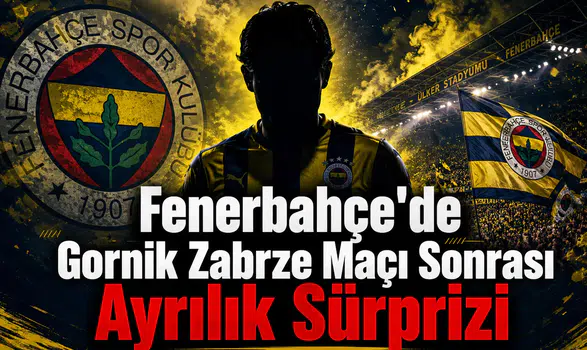 Fenerbahçe'de Gornik Zabrze Maçı Sonrası Ayrılık Sürprizi