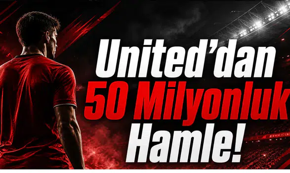 United’dan 50 Milyonluk Hamle!