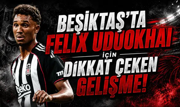Beşiktaş’ta Felix Uduokhai İçin Dikkat Çeken Gelişme!