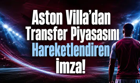 Aston Villa’dan Transfer Piyasasını Hareketlendiren İmza!