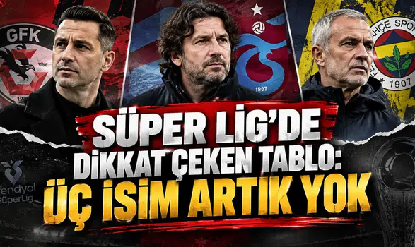 SÜPER LİG’DE DİKKAT ÇEKEN TABLO: ÜÇ İSİM ARTIK YOK