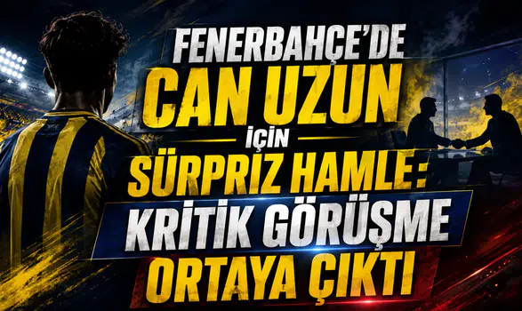 FENERBAHÇE’DE CAN UZUN İÇİN SÜRPRİZ HAMLE: KRİTİK GÖRÜŞME ORTAYA ÇIKTI