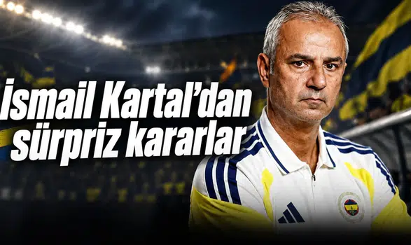 İsmail Kartal'dan sürpriz kararlar