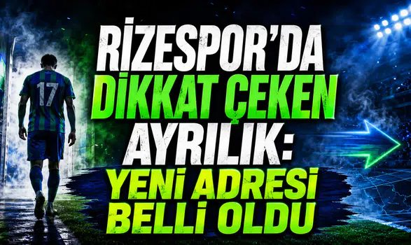 RİZESPOR’DA DİKKAT ÇEKEN AYRILIK: YENİ ADRESİ BELLİ OLDU