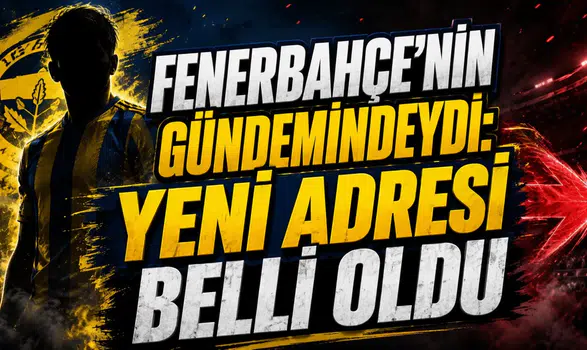 FENERBAHÇE’NİN GÜNDEMİNDEYDİ: YENİ ADRESİ BELLİ OLD