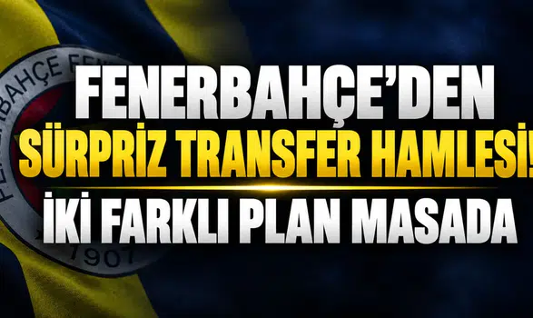FENERBAHÇE'DEN SÜRPRİZ TRANSFER HAMLESİ! İKİ FARKLI PLAN MASADA