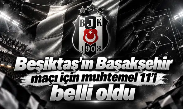 Beşiktaş'ın Başakşehir maçı için muhtemel 11'i belli oldu
