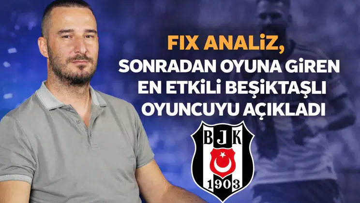 Fix Analiz, sonradan oyuna giren en etkili Beşiktaşlı oyuncuyu açıkladı