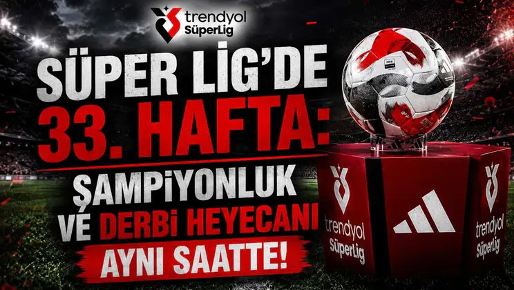 Süper Lig'de 33. Hafta: Şampiyonluk ve Derbi Heyecanı Aynı Saatte!