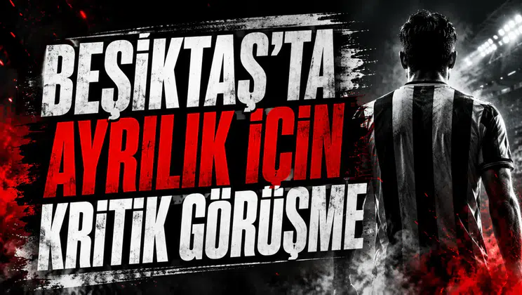 BEŞİKTAŞ’TA AYRILIK İÇİN KRİTİK GÖRÜŞME