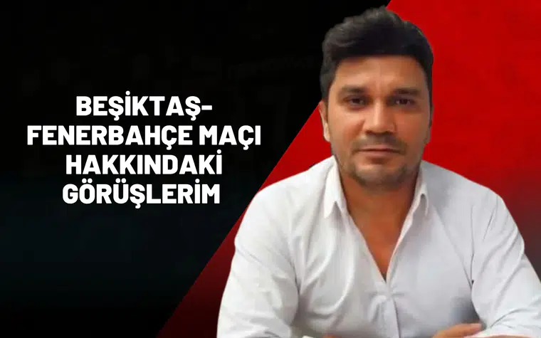 BEŞİKTAŞ-FENERBAHÇE MAÇI HAKKINDAKİ GÖRÜŞLERİM