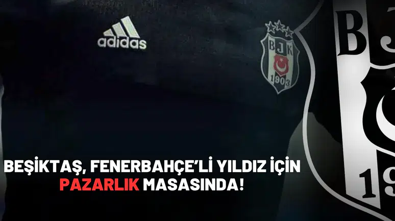 Beşiktaş, Fenerbahçe’li yıldız için pazarlık masasında!