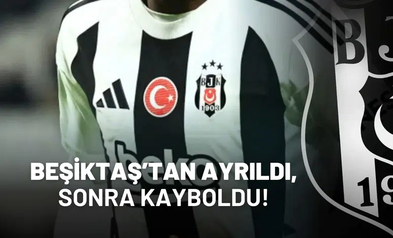 Beşiktaş’tan ayrıldı, sonra kayboldu!