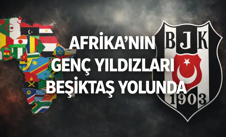 Afrika'nın genç yıldızları Beşiktaş yolunda