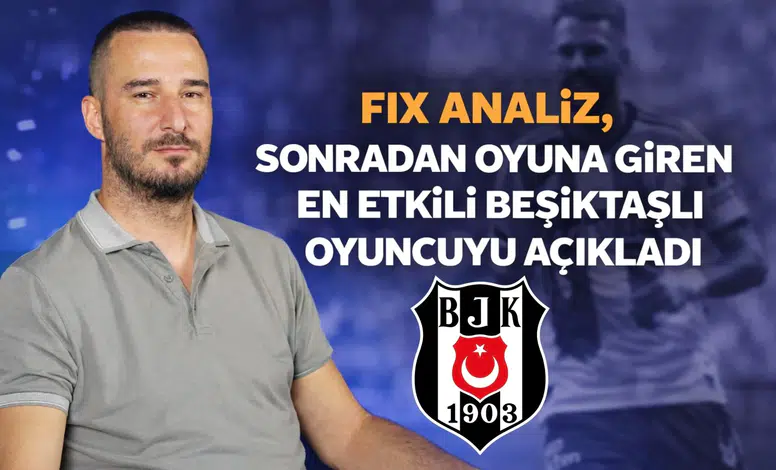 Fix Analiz, sonradan oyuna giren en etkili Beşiktaşlı oyuncuyu açıkladı
