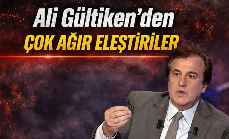 Ali Gültiken’den çok ağır eleştiriler