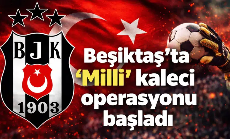 Beşiktaş’ta "Milli" kaleci operasyonu başladı
