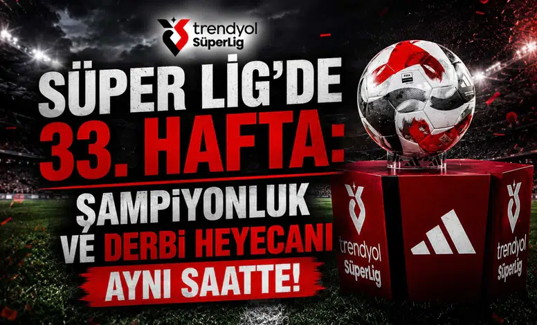 Süper Lig'de 33. Hafta: Şampiyonluk ve Derbi Heyecanı Aynı Saatte!