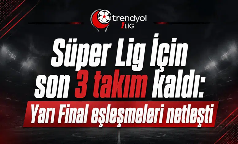 Süper Lig İçin son 3 takım kaldı: Yarı Final eşleşmeleri netleşti
