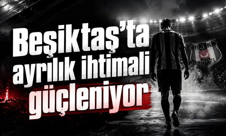 Beşiktaş’ta ayrılık ihtimali güçleniyor