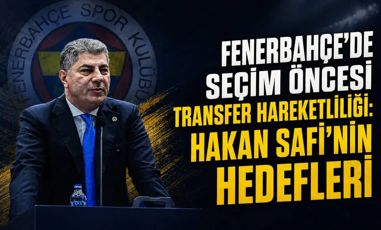 Fenerbahçe'de seçim öncesi transfer hareketliliği: Hakan Safi'nin hedefleri