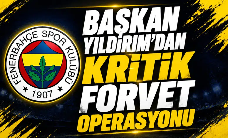 Başkan Yıldırım’dan Kritik Forvet Operasyonu