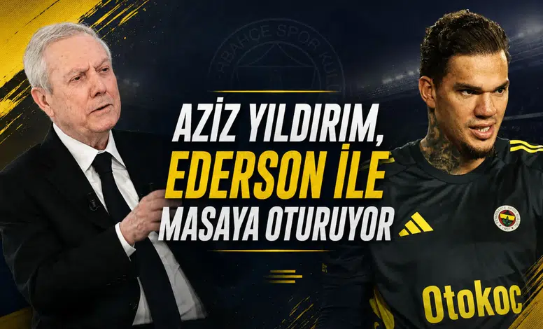 Aziz Yıldırım, Ederson ile masaya oturuyor