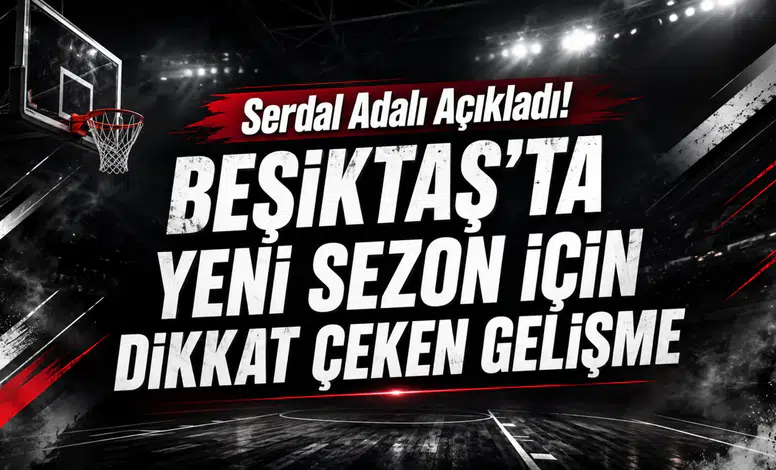 Serdal Adalı Açıkladı! Beşiktaş’ta Yeni Sezon İçin Dikkat Çeken Gelişme