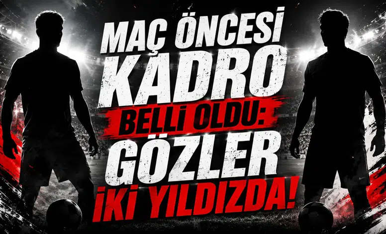 Maç Öncesi Kadro Belli Oldu: Gözler İki Yıldızda!