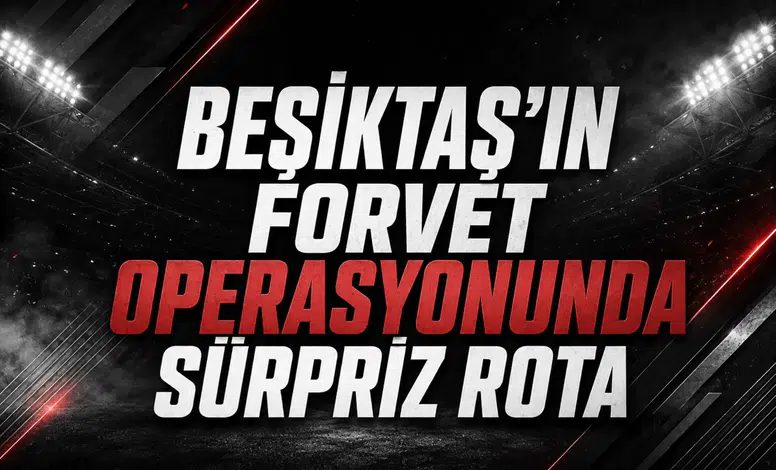 Beşiktaş'ın Forvet Operasyonunda Sürpriz Rota