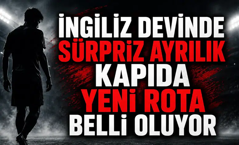 İngiliz devinde sürpriz ayrılık kapıda yeni rota belli oluyor