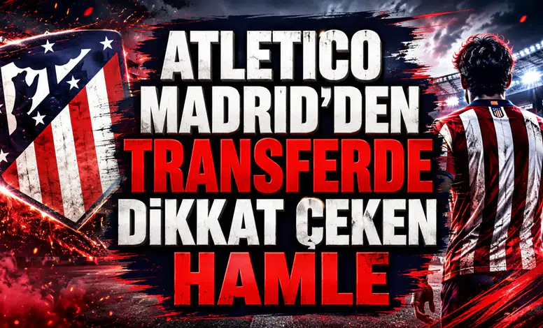 ATLETICO MADRID’DEN TRANSFERDE DİKKAT ÇEKEN HAMLE