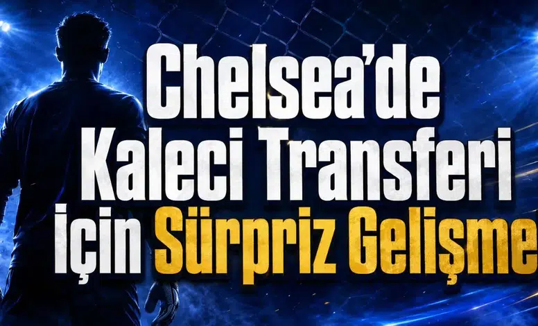 Chelsea’de Kaleci Transferi İçin Sürpriz Gelişme!
