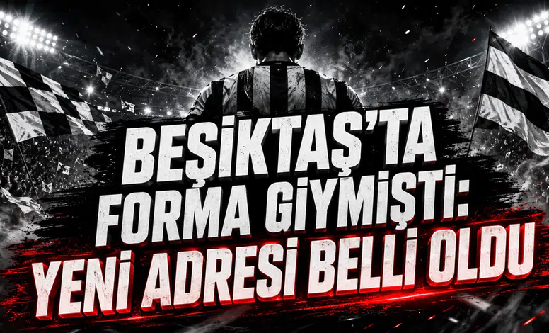 BEŞİKTAŞ’TA FORMA GİYMİŞTİ: YENİ ADRESİ BELLİ OLDU