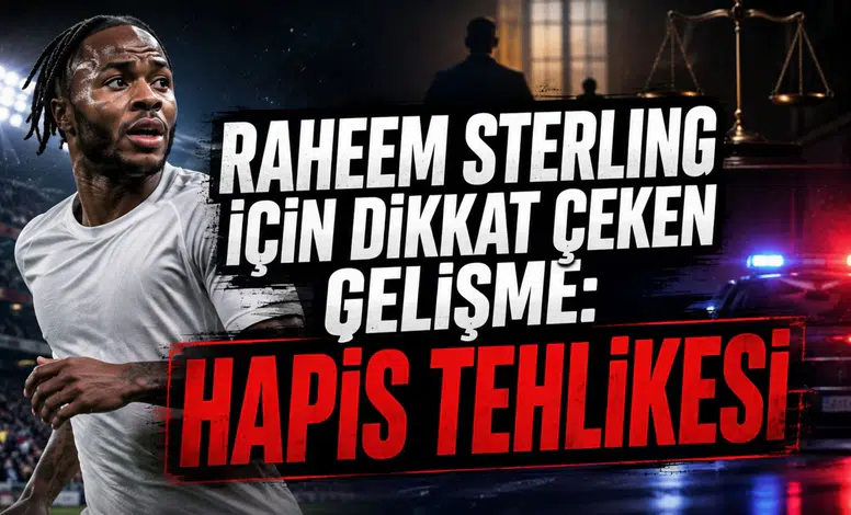 RAHEEM STERLING İÇİN DİKKAT ÇEKEN GELİŞME: HAPİS TEHLİKESİ