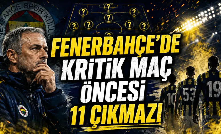 FENERBAHÇE’DE KRİTİK MAÇ ÖNCESİ 11 ÇIKMAZI