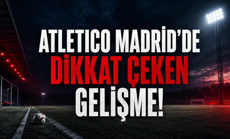Atletico Madrid’de Dikkat Çeken Gelişme!