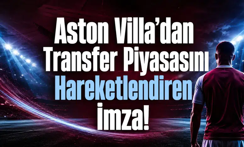 Aston Villa’dan Transfer Piyasasını Hareketlendiren İmza!