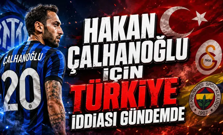 HAKAN ÇALHANOĞLU İÇİN TÜRKİYE İDDİASI GÜNDEMDE