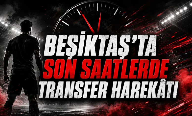 BEŞİKTAŞ’TA SON SAATLERDE TRANSFER HAREKÂTI