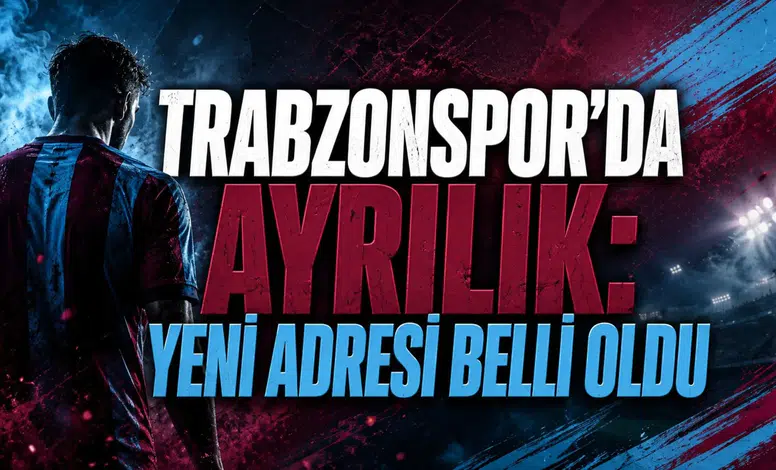 TRABZONSPOR’DA AYRILIK: YENİ ADRESİ BELLİ OLDU