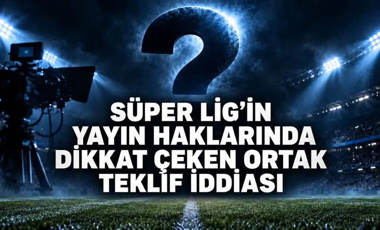 Süper Lig’in yayın haklarında dikkat çeken ortak teklif iddiası