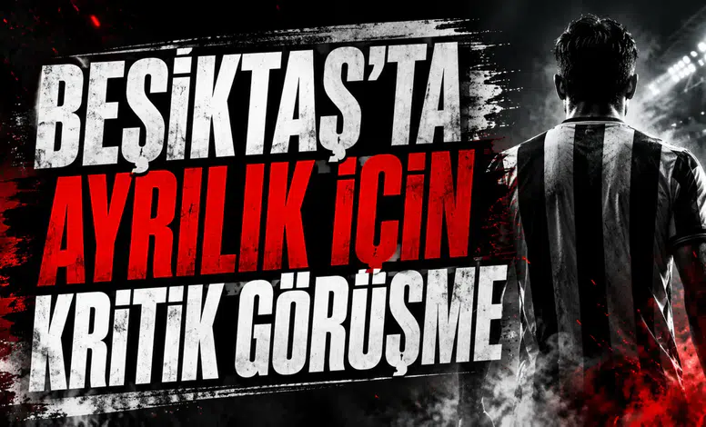 BEŞİKTAŞ’TA AYRILIK İÇİN KRİTİK GÖRÜŞME