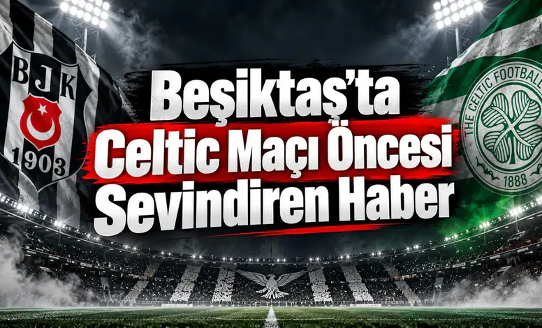 Beşiktaş'ta Celtic Maçı Öncesi Sevindiren Haber