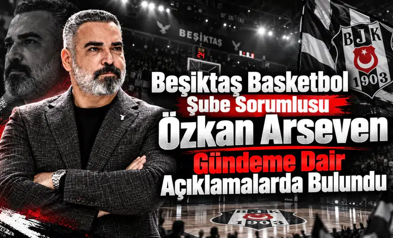 Beşiktaş Basketbol Şube Sorumlusu Özkan Arseven Gündeme Dair Açıklamalarda Bulundu