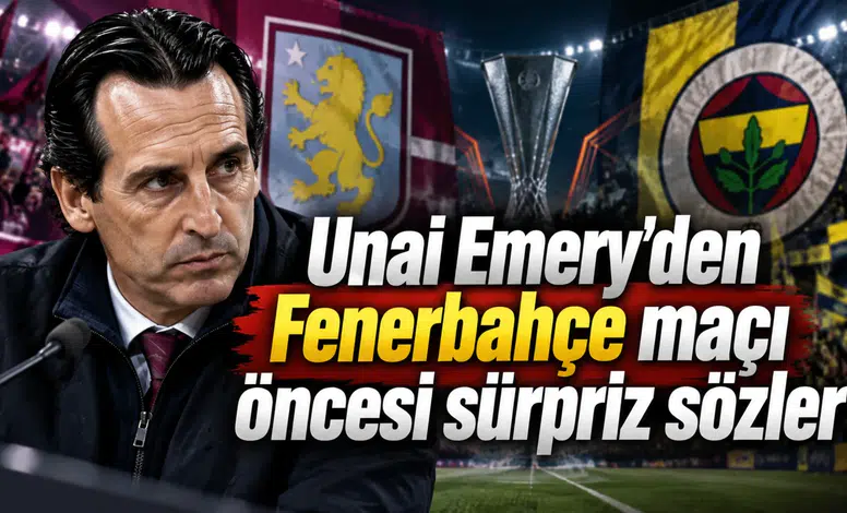 Unai Emery'den Fenerbahçe maçı öncesi sürpriz sözler