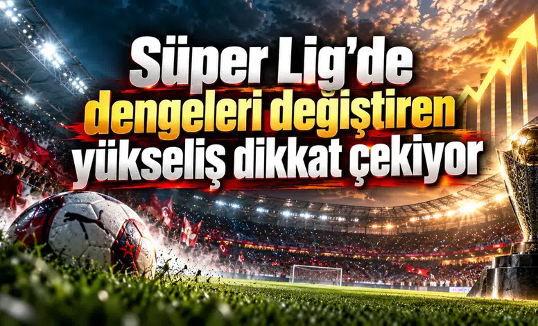 Süper Lig'de dengeleri değiştiren yükseliş dikkat çekiyor